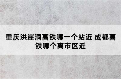 重庆洪崖洞高铁哪一个站近 成都高铁哪个离市区近